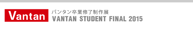 バンタン卒業修了制作展 | VANTAN STUDENT FINAL 2015