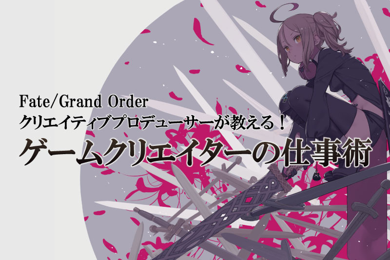 『Fate/Grand Order』クリエイティブプロデューサーが教える！ゲームクリエイターの仕事術！
